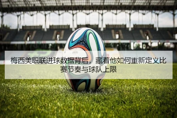 梅西美职联进球数据背后，藏着他如何重新定义比赛节奏与球队上限
