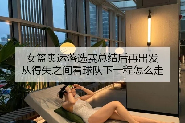 女篮奥运落选赛总结后再出发 从得失之间看球队下一程怎么走