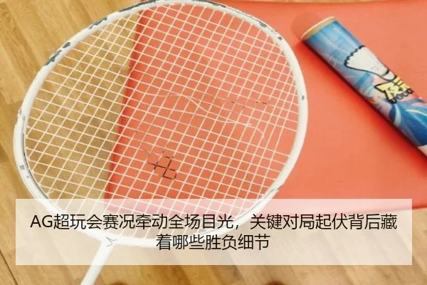 AG超玩会赛况牵动全场目光，关键对局起伏背后藏着哪些胜负细节