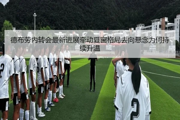 德布劳内转会最新进展牵动夏窗格局去向悬念为何持续升温