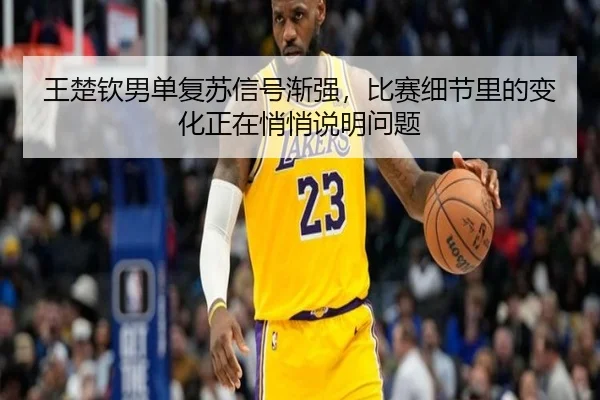 王楚钦男单复苏信号渐强，比赛细节里的变化正在悄悄说明问题